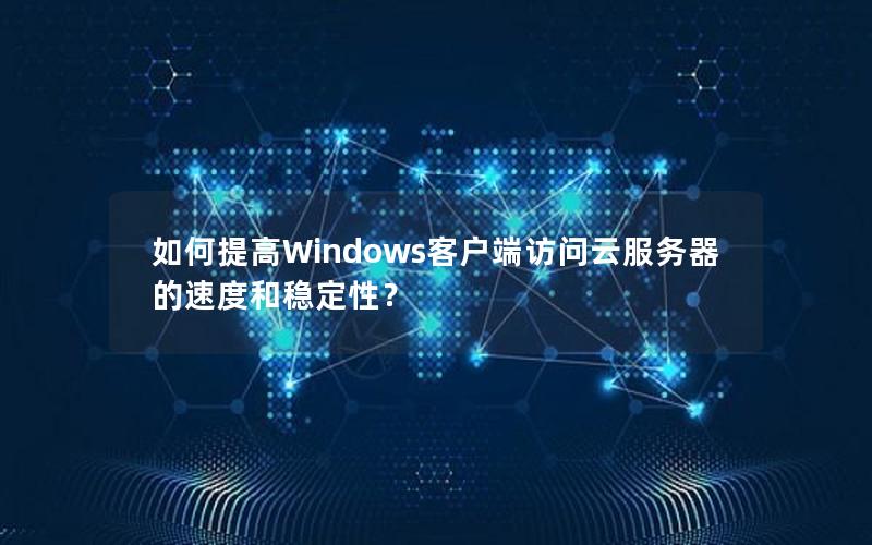 如何提高Windows客户端访问云服务器的速度和稳定性？