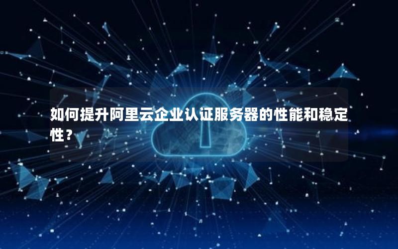 如何提升阿里云企业认证服务器的性能和稳定性?