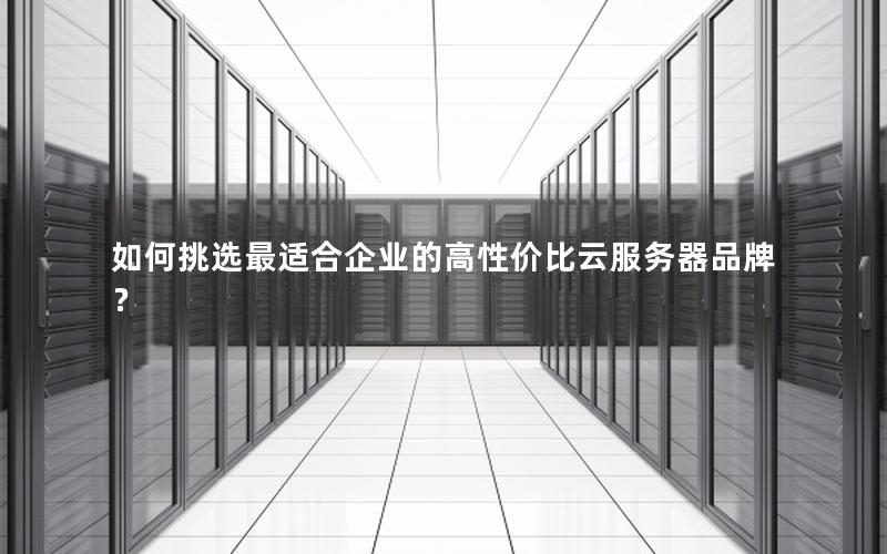 如何挑选最适合企业的高性价比云服务器品牌？