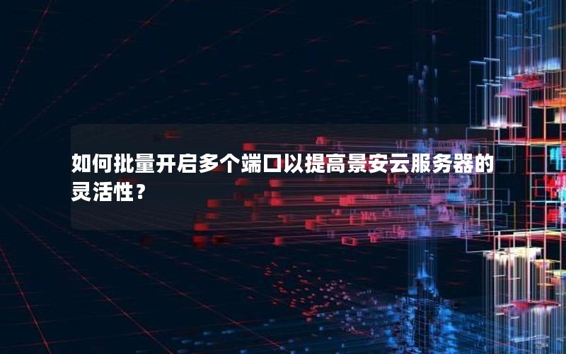 如何批量开启多个端口以提高景安云服务器的灵活性？