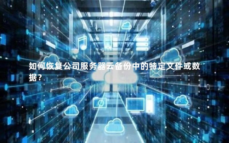 如何恢复公司服务器云备份中的特定文件或数据？