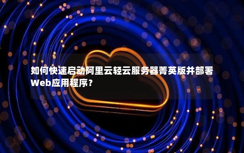 如何快速启动阿里云轻云服务器菁英版并部署Web应用程序？