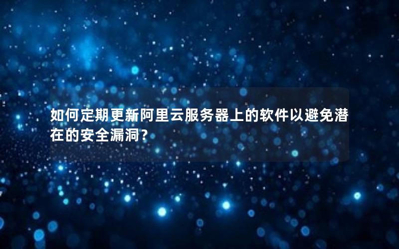 如何定期更新阿里云服务器上的软件以避免潜在的安全漏洞?