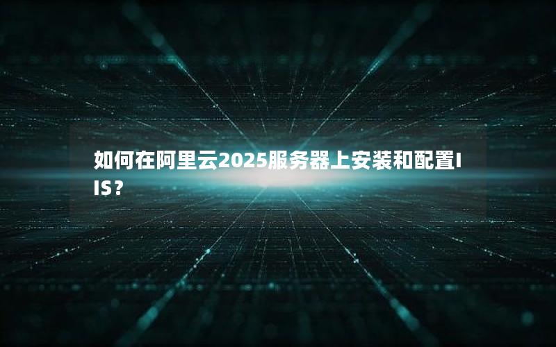 如何在阿里云2025服务器上安装和配置IIS？