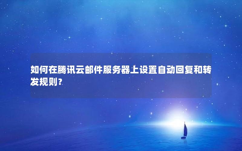 如何在腾讯云邮件服务器上设置自动回复和转发规则？
