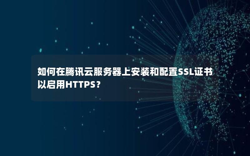 如何在腾讯云服务器上安装和配置SSL证书以启用HTTPS？