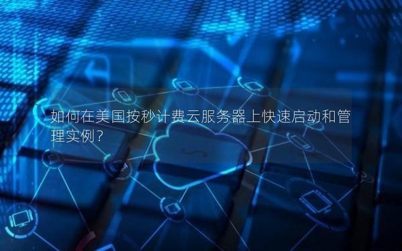 如何在美国按秒计费云服务器上快速启动和管理实例？