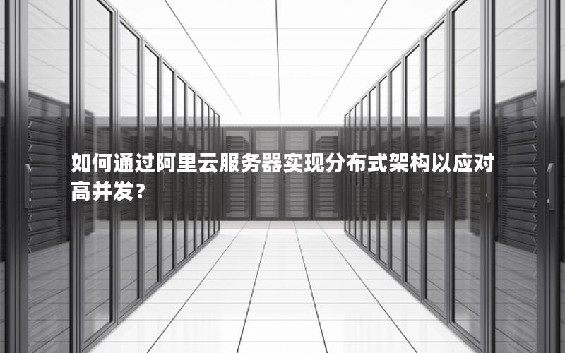 如何通过阿里云服务器实现分布式架构以应对高并发？