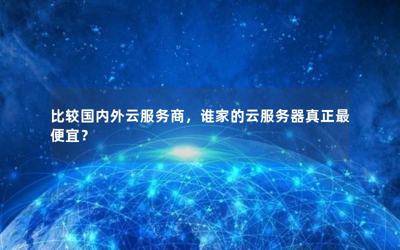 比较国内外云服务商，谁家的云服务器真正最便宜？