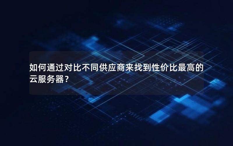 如何通过对比不同供应商来找到性价比最高的云服务器？