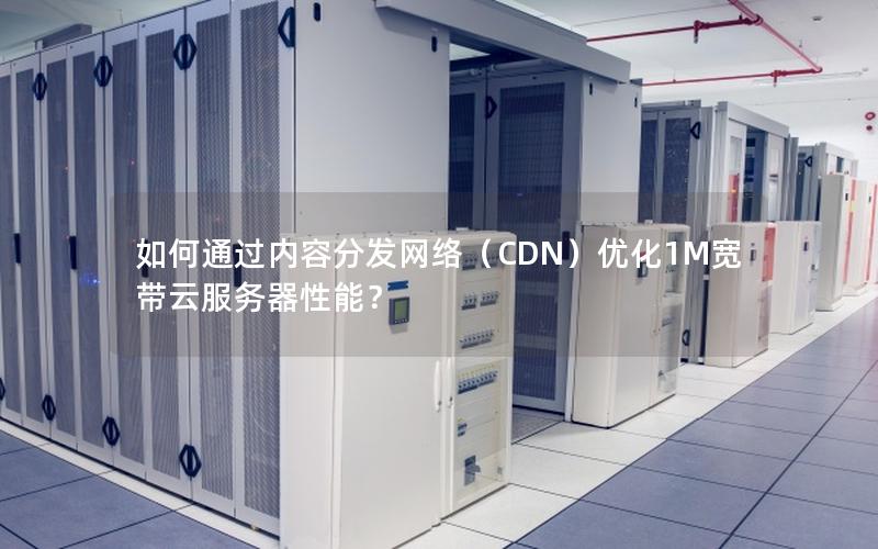 如何通过内容分发网络（CDN）优化1M宽带云服务器性能？