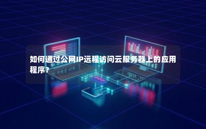 如何通过公网IP远程访问云服务器上的应用程序？