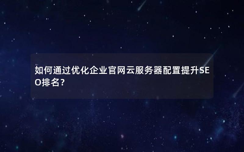 如何通过优化企业官网云服务器配置提升SEO排名？