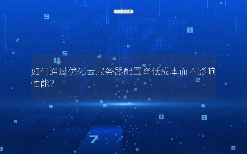 如何通过优化云服务器配置降低成本而不影响性能？