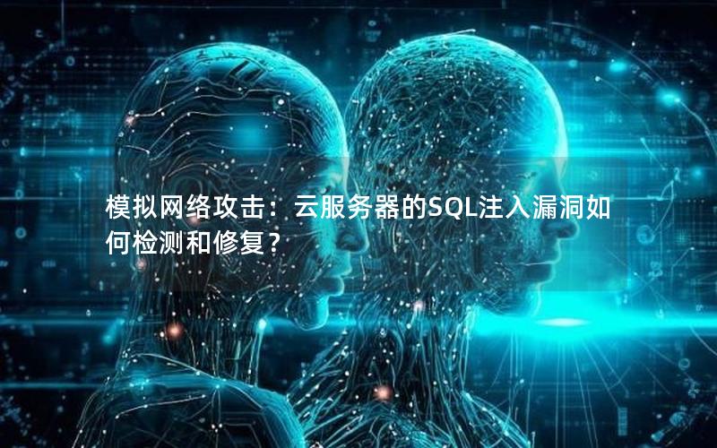 模拟网络攻击：云服务器的SQL注入漏洞如何检测和修复？