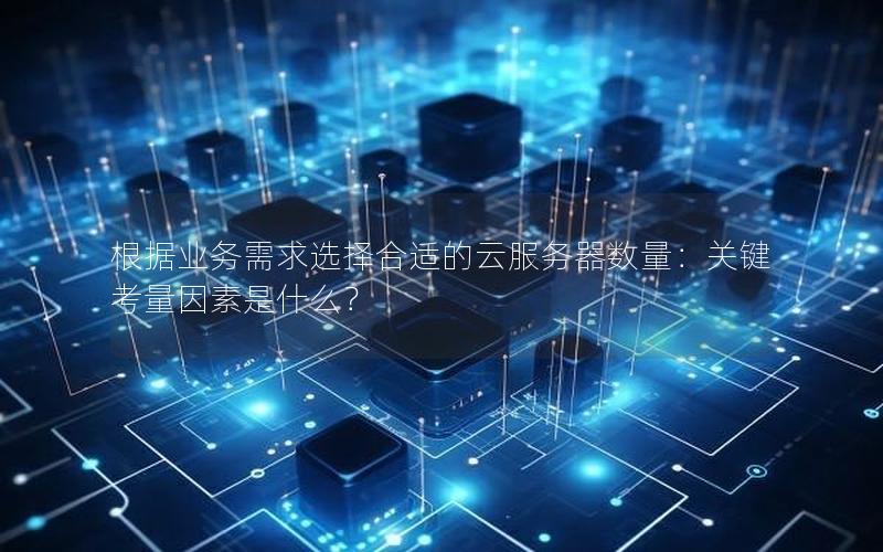 根据业务需求选择合适的云服务器数量：关键考量因素是什么？