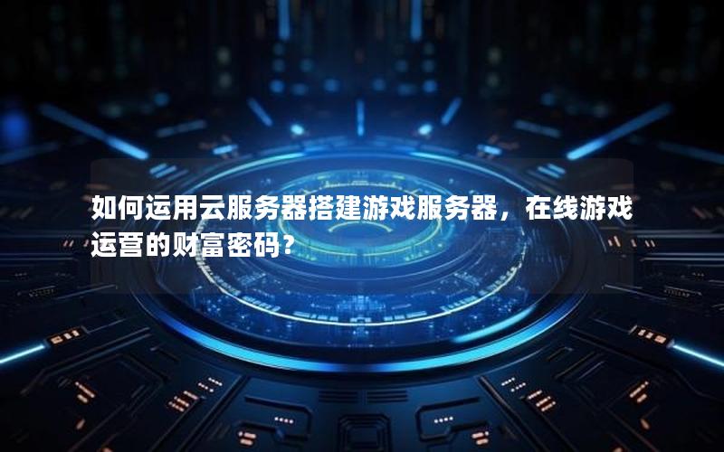 如何运用云服务器搭建游戏服务器，在线游戏运营的财富密码？