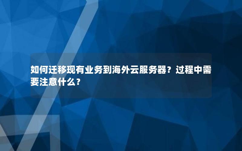如何迁移现有业务到海外云服务器？过程中需要注意什么？