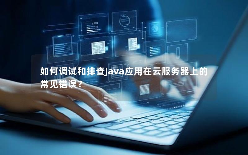 如何调试和排查Java应用在云服务器上的常见错误？