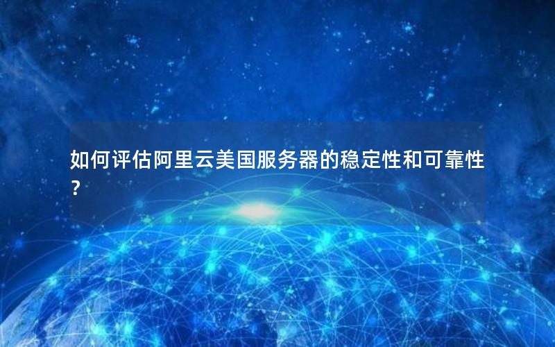 如何评估阿里云美国服务器的稳定性和可靠性?