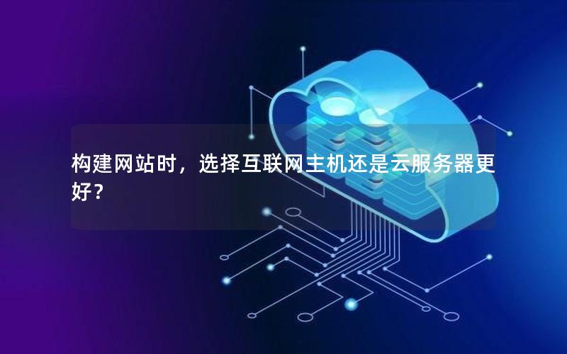 构建网站时,选择互联网主机还是云服务器更好?