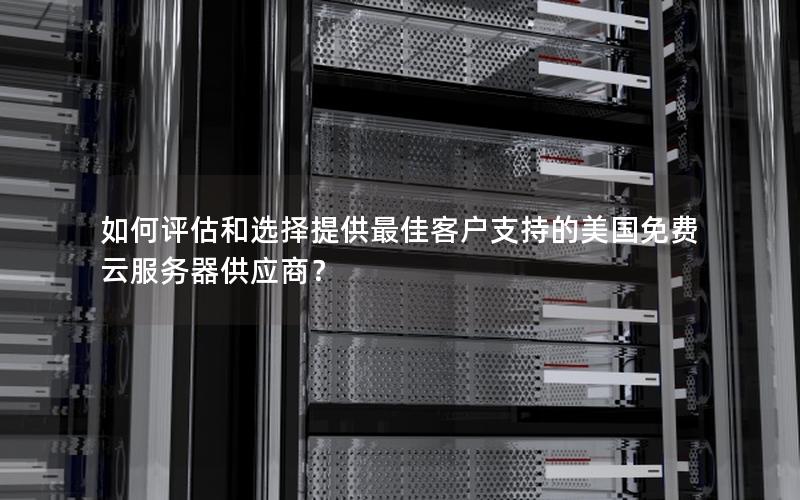 如何评估和选择提供最佳客户支持的美国免费云服务器供应商？