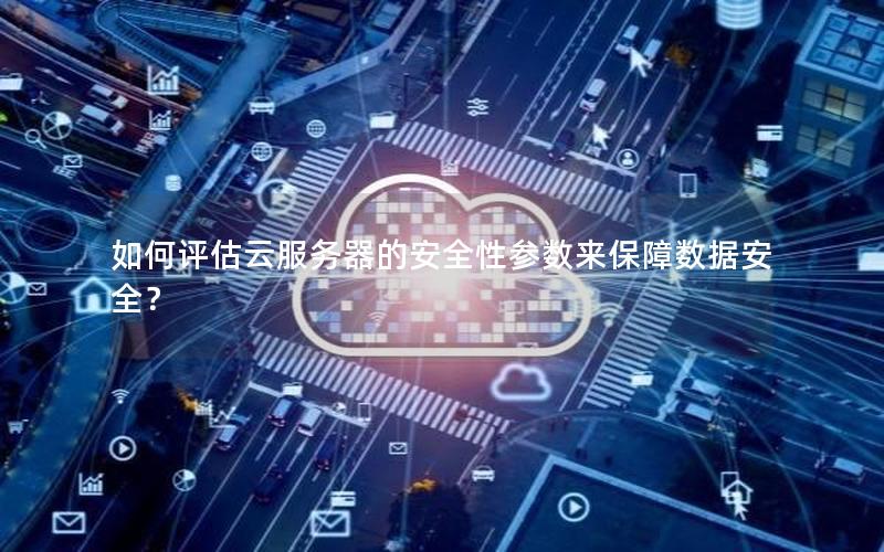 如何评估云服务器的安全性参数来保障数据安全？