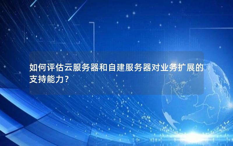 如何评估云服务器和自建服务器对业务扩展的支持能力？