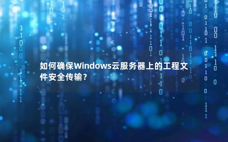 如何确保Windows云服务器上的工程文件安全传输？