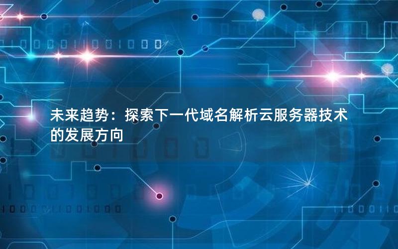未来趋势：探索下一代域名解析云服务器技术的发展方向