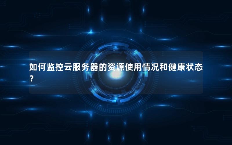 如何监控云服务器的资源使用情况和健康状态?