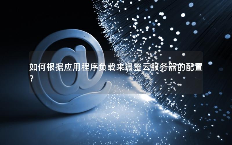 如何根据应用程序负载来调整云服务器的配置？