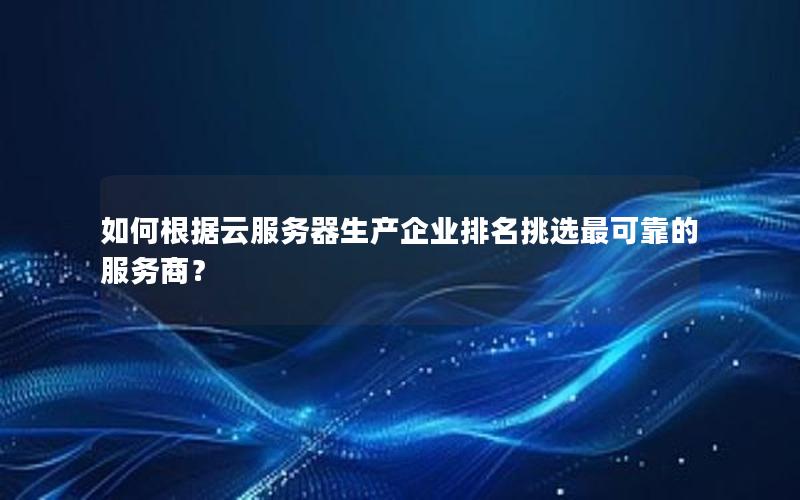 如何根据云服务器生产企业排名挑选最可靠的服务商?