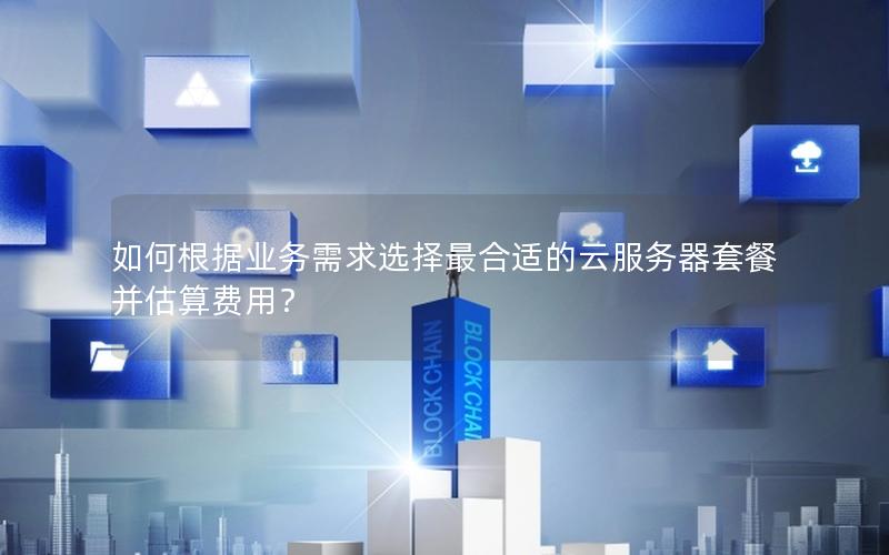 如何根据业务需求选择最合适的云服务器套餐并估算费用？