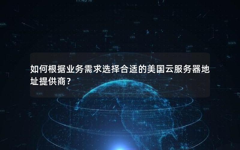 如何根据业务需求选择合适的美国云服务器地址提供商？