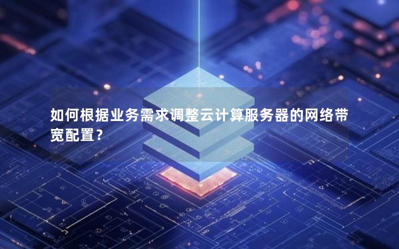 如何根据业务需求调整云计算服务器的网络带宽配置？