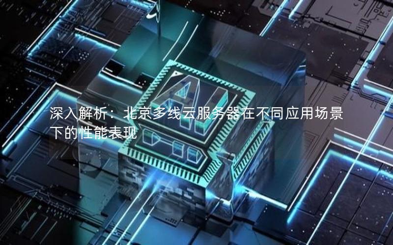 深入解析：北京多线云服务器在不同应用场景下的性能表现