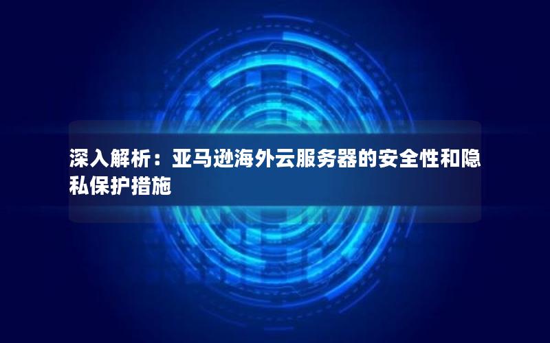 深入解析：亚马逊海外云服务器的安全性和隐私保护措施