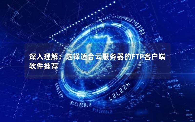 深入理解：选择适合云服务器的FTP客户端软件推荐