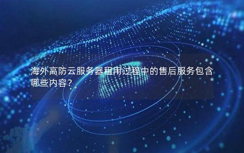 海外高防云服务器租用过程中的售后服务包含哪些内容?