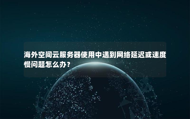 海外空间云服务器使用中遇到网络延迟或速度慢问题怎么办？