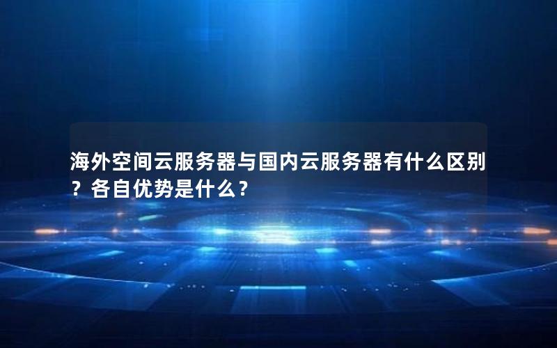 海外空间云服务器与国内云服务器有什么区别？各自优势是什么？