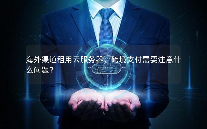 海外渠道租用云服务器，跨境支付需要注意什么问题？
