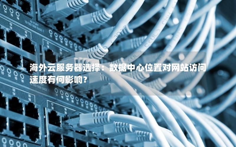 海外云服务器选择：数据中心位置对网站访问速度有何影响？