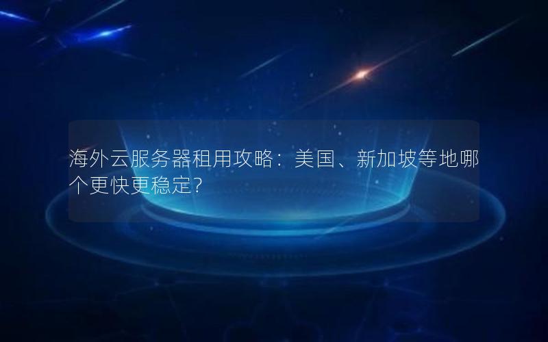 海外云服务器租用攻略：美国、新加坡等地哪个更快更稳定？