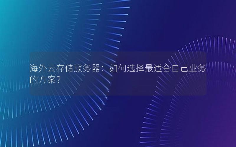 海外云存储服务器：如何选择最适合自己业务的方案？