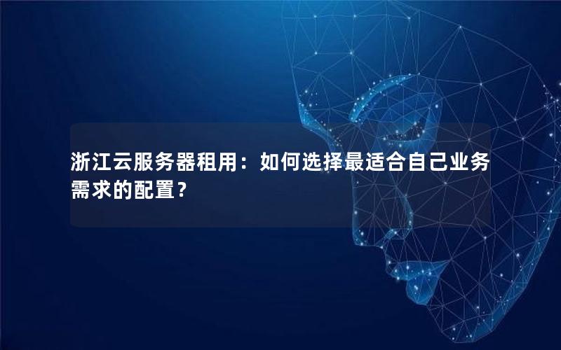 浙江云服务器租用：如何选择最适合自己业务需求的配置？