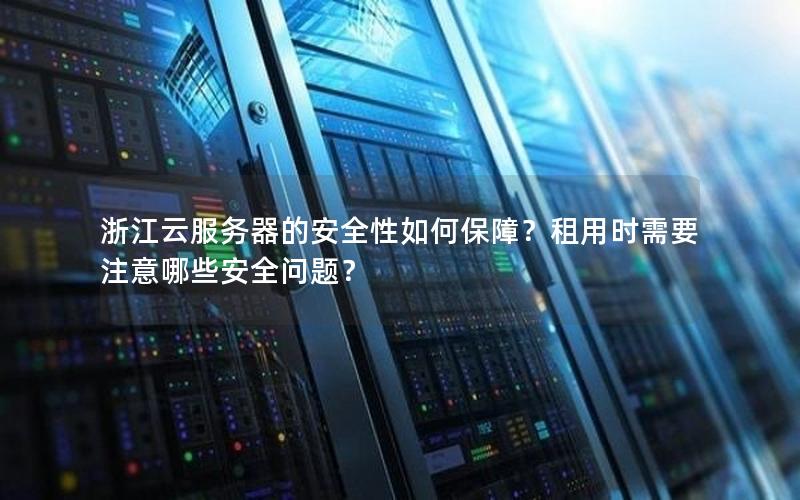 浙江云服务器的安全性如何保障？租用时需要注意哪些安全问题？