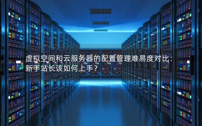 虚拟空间和云服务器的配置管理难易度对比：新手站长该如何上手？