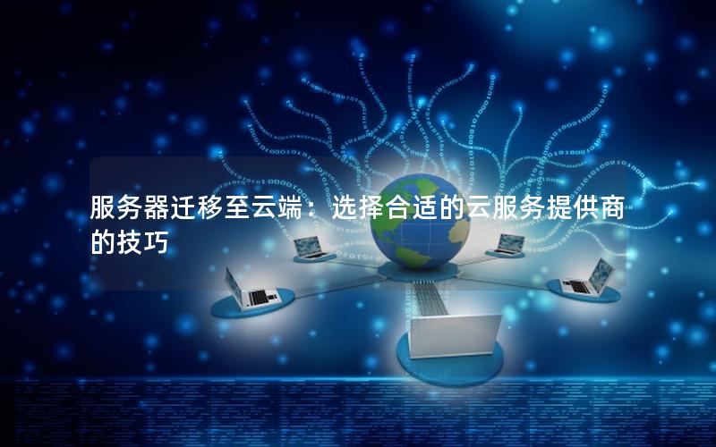 服务器迁移至云端：选择合适的云服务提供商的技巧